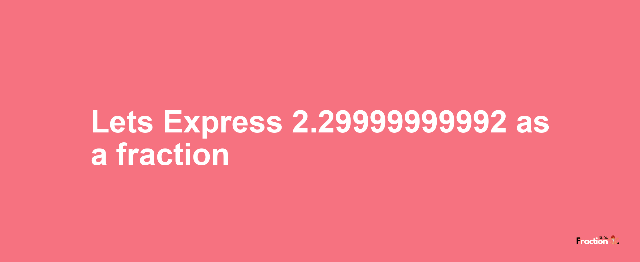 Lets Express 2.29999999992 as afraction